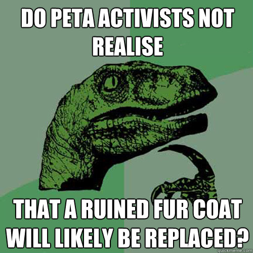 do peta activists not realise that a ruined fur coat will likely be replaced?  Philosoraptor