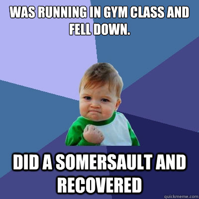 Was running in Gym class and fell down. Did a somersault and recovered  Success Kid