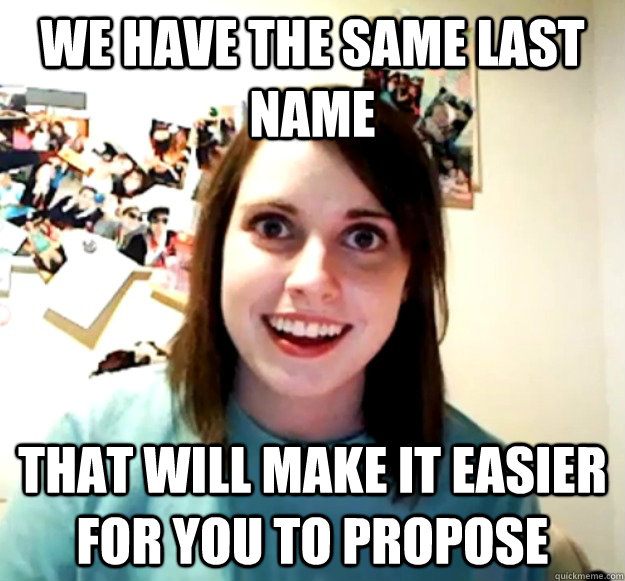 We have the same last name that will make it easier for you to propose  Overly Attached Girlfriend