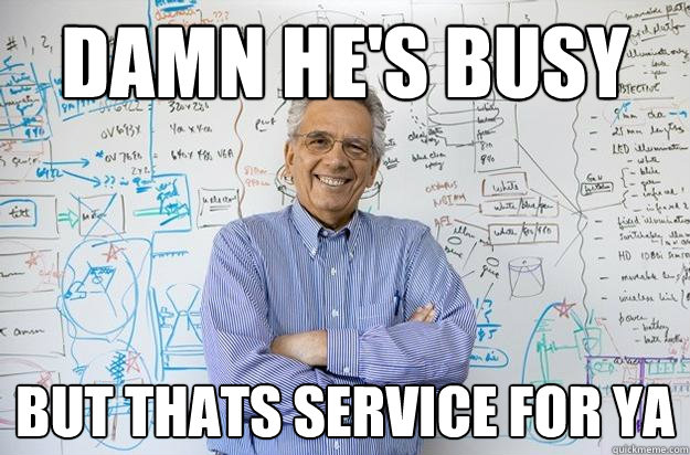 Damn he's busy but thats service for ya  Engineering Professor