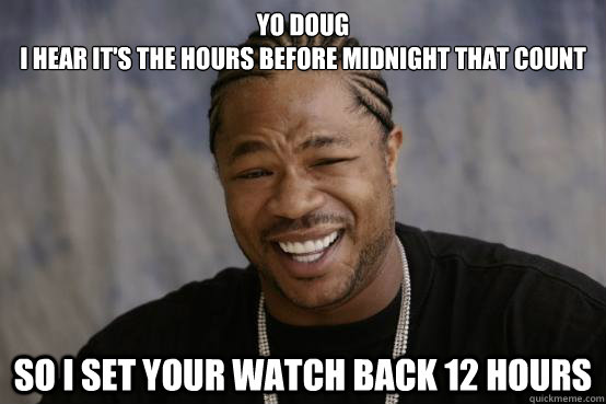 YO DOUG
i hear it's the hours before midnight that count so i set your watch back 12 hours - YO DOUG
i hear it's the hours before midnight that count so i set your watch back 12 hours  YO DAWG