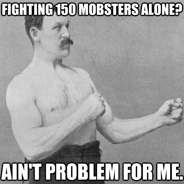 fighting 150 mobsters alone? Ain't problem for me.  overly manly man