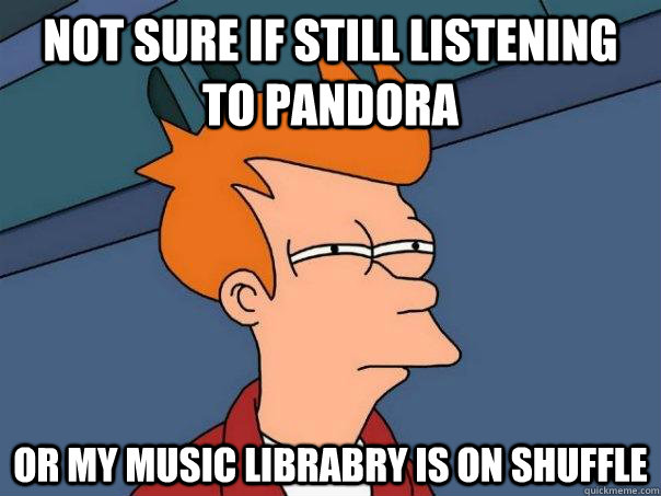 not sure if still listening to pandora Or my music librabry is on shuffle  Futurama Fry