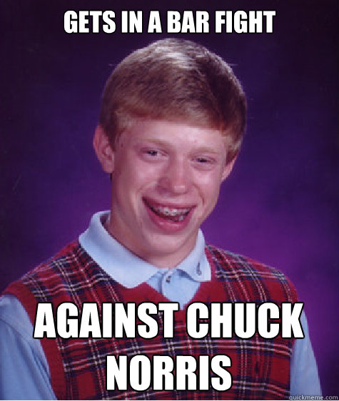 Gets in a bar fight  against chuck norris  Bad Luck Brian