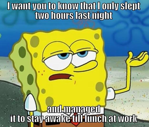 I only slept two hours - I WANT YOU TO KNOW THAT I ONLY SLEPT TWO HOURS LAST NIGHT AND MANAGED IT TO STAY AWAKE TILL LUNCH AT WORK Tough Spongebob