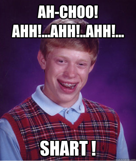 ah-choo! ahh!...ahh!..ahh!... shart ! - ah-choo! ahh!...ahh!..ahh!... shart !  Bad Luck Brian