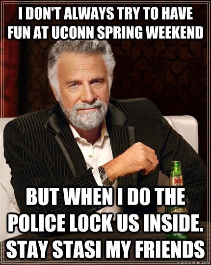 I don't always try to have fun at UConn Spring Weekend But when I do the police lock us inside. Stay Stasi my friends  The Most Interesting Man In The World