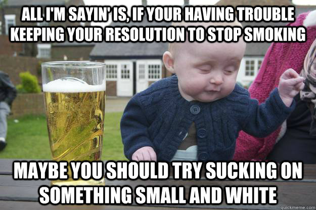 All I'm sayin' is, if your having trouble keeping your resolution to stop smoking maybe you should try sucking on something small and white   drunk baby