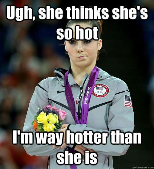 Ugh, she thinks she's so hot I'm way hotter than she is  McKayla Not Impressed