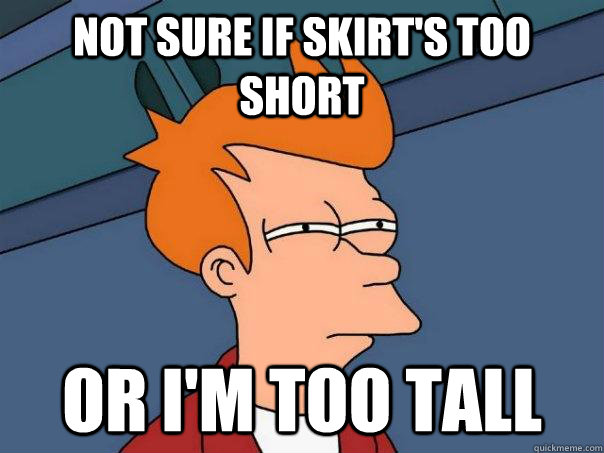 not sure if skirt's too short Or i'm too tall  Futurama Fry