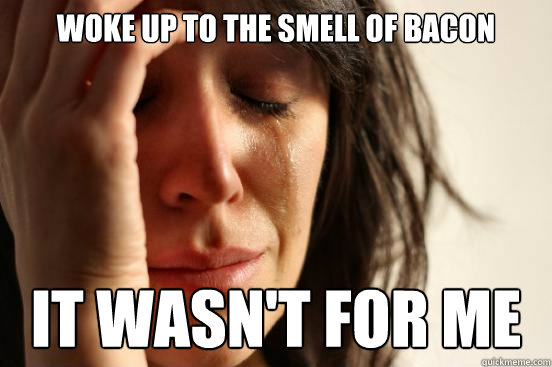 woke up to the smell of bacon it wasn't for me  First World Problems