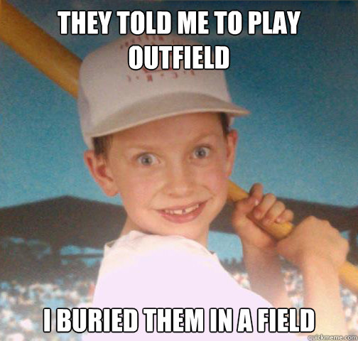 They told me to play outfield I buried them in a field - They told me to play outfield I buried them in a field  Mike