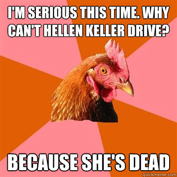 i'm serious this time. why can't hellen keller drive? because she's dead  Anti-Joke Chicken