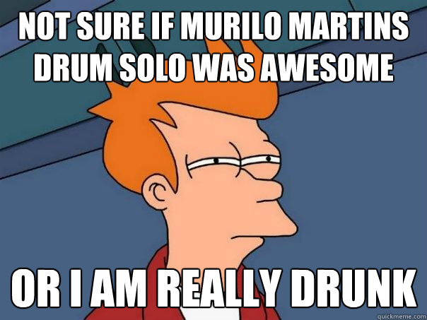 Not sure if Murilo Martins´ drum solo was awesome Or I am really drunk  Futurama Fry