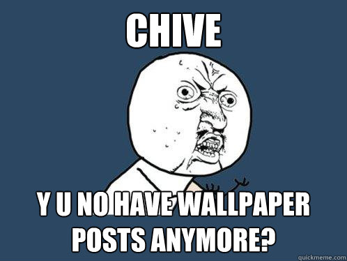 Chive y u no have wallpaper posts anymore?  Y U No