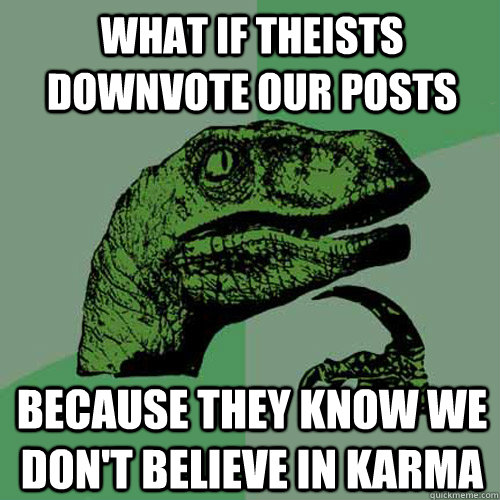 What if theists downvote our posts because they know we don't believe in karma  Philosoraptor