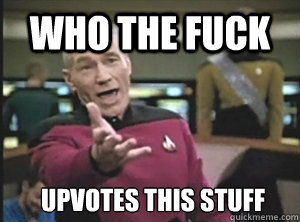 Who the fuck upvotes this stuff - Who the fuck upvotes this stuff  Annoyed Picard