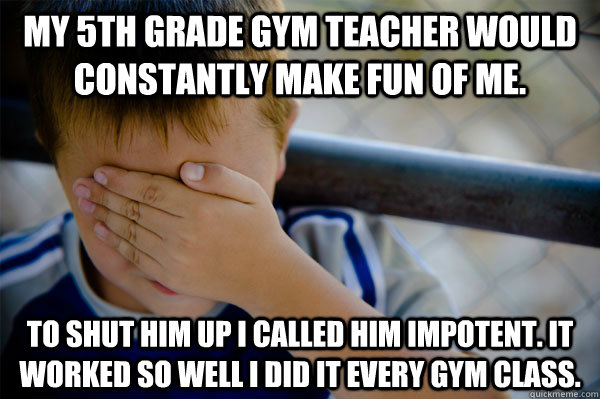 My 5th grade gym teacher would constantly make fun of me. To shut him up I called him impotent. It worked so well I did it every gym class.   Confession kid