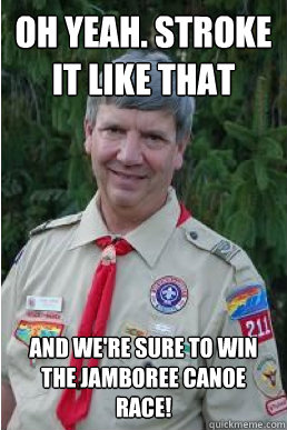 oh yeah. Stroke it like that and we're sure to win the Jamboree Canoe Race!  Harmless Scout Leader