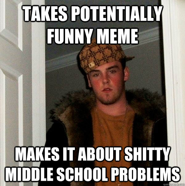 Takes potentially funny meme Makes it about shitty middle school problems  Scumbag Steve