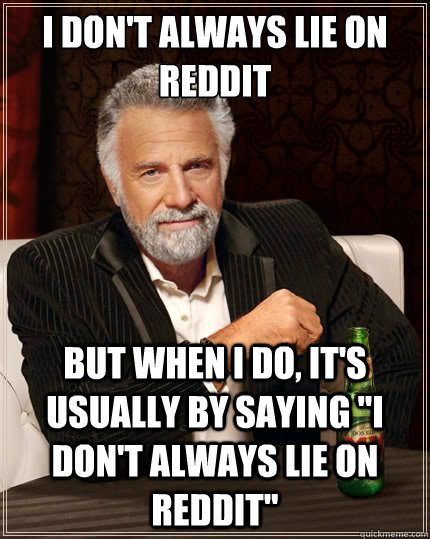 I don't always lie on reddit But when i do, it's usually by saying 