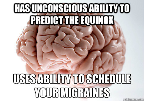 Has unconscious ability to predict the equinox Uses ability to schedule 
your migraines  Scumbag Brain