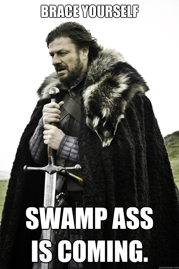 Brace yourself Swamp ass 
is coming.  Winter is coming