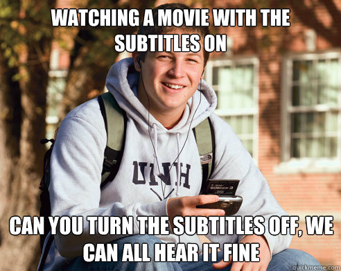 watching a movie with the subtitles on can you turn the subtitles off, we can all hear it fine  College Freshman