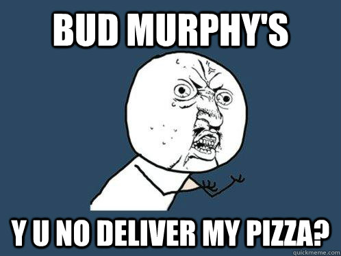 BUD murphy's y u no deliver my pizza? - BUD murphy's y u no deliver my pizza?  Y U No