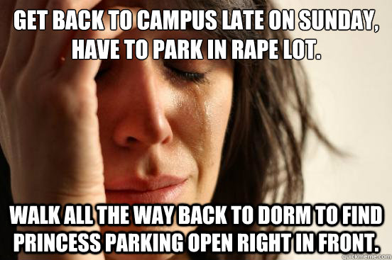 Get back to campus late on sunday, have to park in rape lot. walk all the way back to dorm to Find princess parking open right in front.  First World Problems