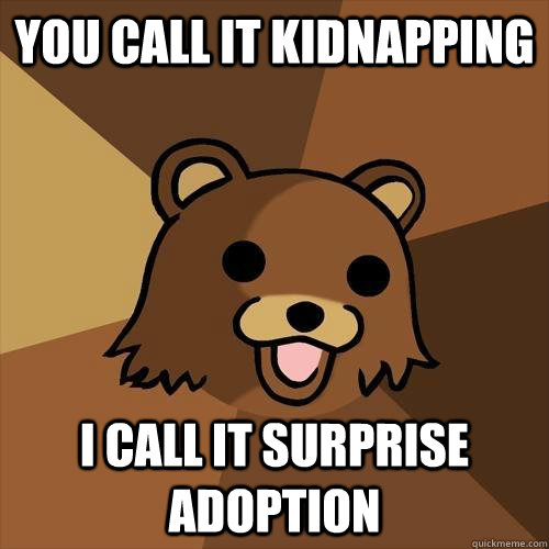 You call it kidnapping I call it surprise adoption  Pedobear