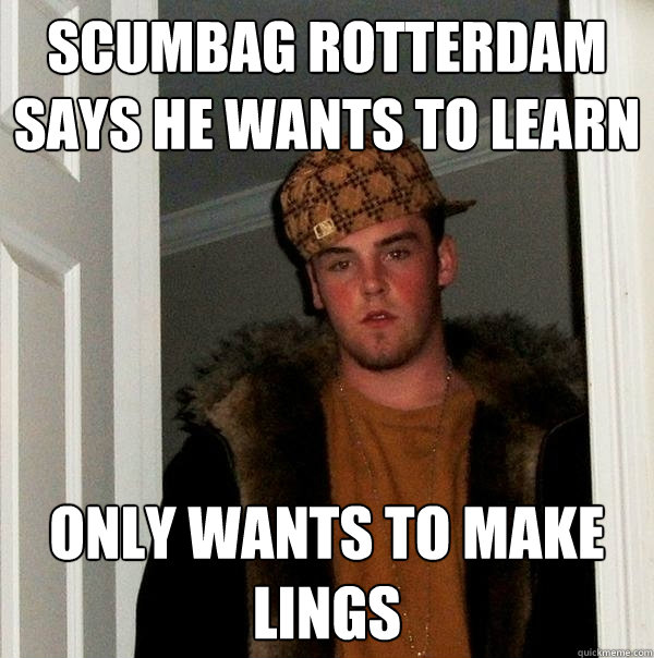 Scumbag rotterdam says he wants to learn only wants to make lings - Scumbag rotterdam says he wants to learn only wants to make lings  Scumbag Steve