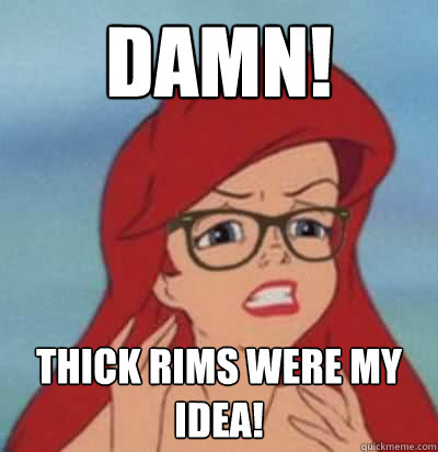 damn! Thick rims were my idea!  Hipster Ariel