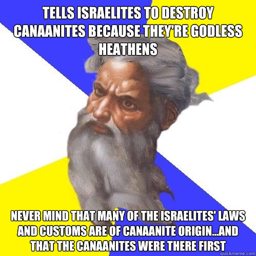 tells israelites to destroy canaanites because they're godless heathens never mind that many of the israelites' laws and customs are of canaanite origin...and that the canaanites were there first  Advice God