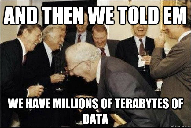 and then we told em we have millions of terabytes of data  Rich Old Men