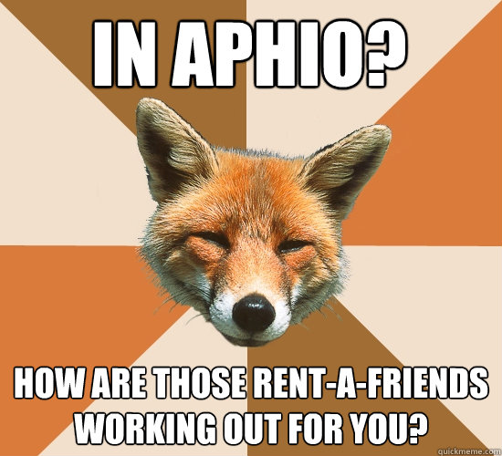 in aphio?
 how are those rent-a-friends working out for you?  Condescending Fox