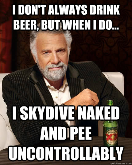 I don't always drink beer, but when i do... I skydive naked and pee uncontrollably   The Most Interesting Man In The World