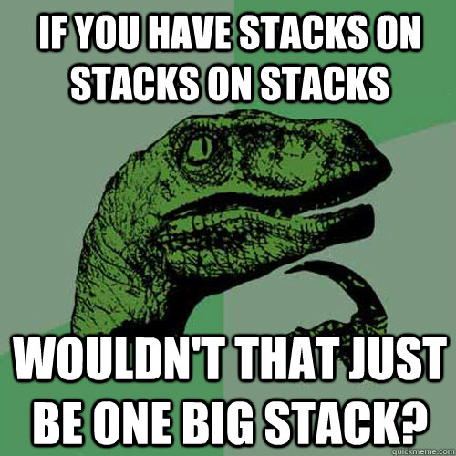 if you have stacks on stacks on stacks  wouldn't that just be one big stack?  Philosoraptor