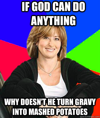 if god can do anything why doesn't he turn gravy into mashed potatoes  Sheltering Suburban Mom