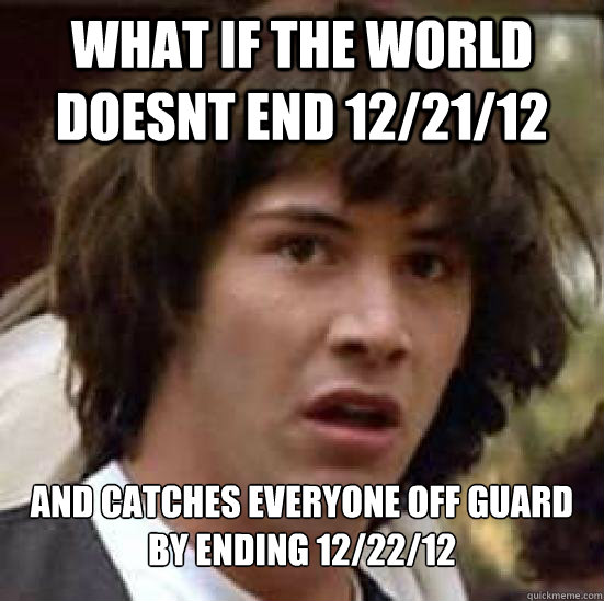 what if the world doesnt end 12/21/12 and catches everyone off guard by ending 12/22/12  Conspiracy Keanu Snow