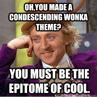 Oh,you made a Condescending Wonka theme?   you must be the epitome of cool.  Condescending Wonka