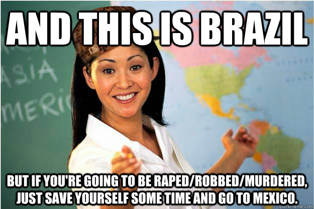 and this is Brazil but if you're going to be raped/robbed/murdered, just save yourself some time and go to mexico.  Scumbag Teacher