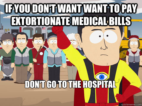 if you don't want want to pay extortionate medical bills Don't go to the hospital  Captain Hindsight