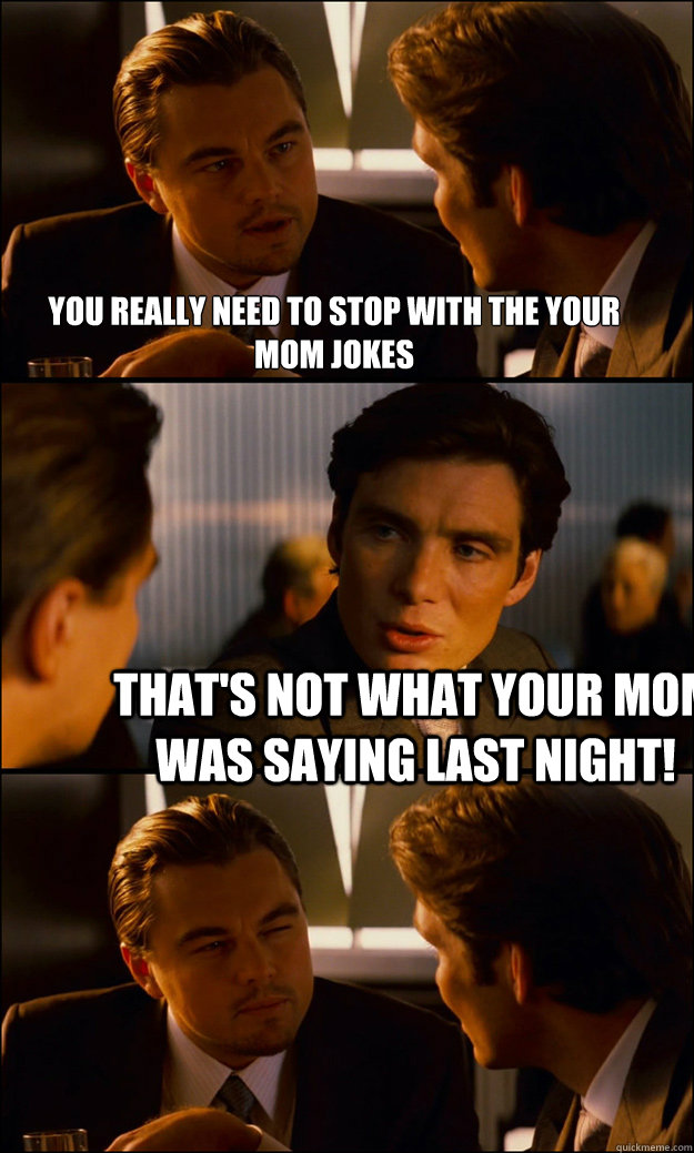 You really need to stop with the your mom jokes That's not what your mom was saying last night!  Inception