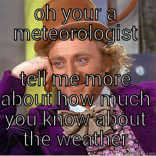 oh you a meteorologist - OH YOUR A METEOROLOGIST TELL ME MORE ABOUT HOW MUCH YOU KNOW ABOUT THE WEATHER Condescending Wonka