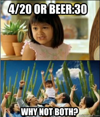 4/20 or Beer:30 Why not both?  Why not both