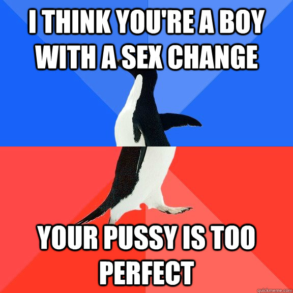 I think you're a boy with a sex change Your pussy is too perfect - I think you're a boy with a sex change Your pussy is too perfect  Socially Awkward Awesome Penguin