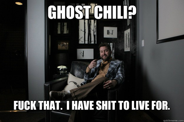 Ghost Chili? Fuck that.  I have shit to live for.  benevolent bro burnie