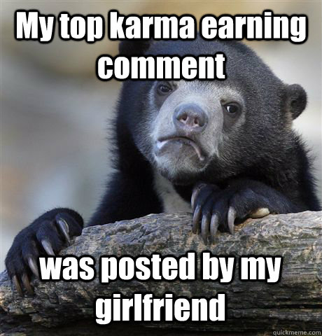 My top karma earning comment was posted by my girlfriend  Confession Bear