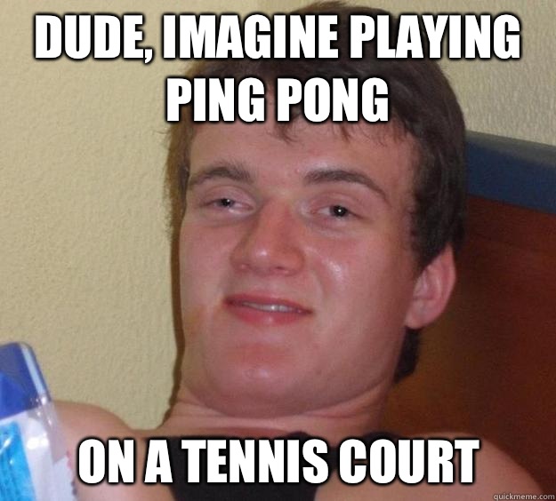 Dude, imagine playing ping pong  On a tennis court - Dude, imagine playing ping pong  On a tennis court  10 Guy